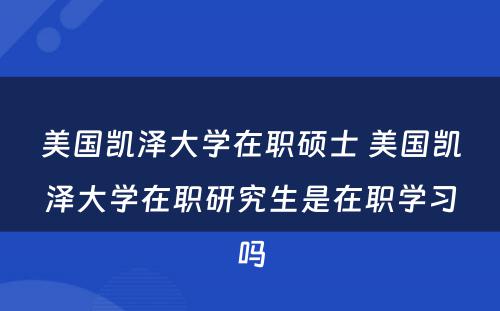 美国凯泽大学在职硕士 美国凯泽大学在职研究生是在职学习吗