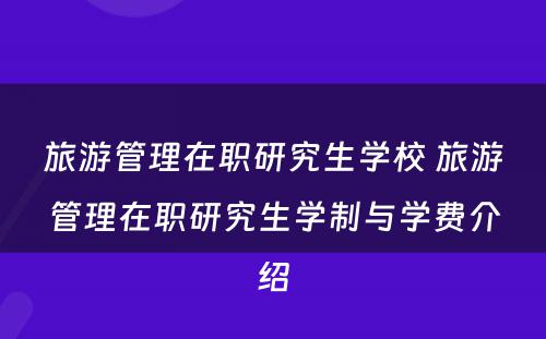 旅游管理在职研究生学校 旅游管理在职研究生学制与学费介绍