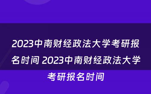 2023中南财经政法大学考研报名时间 2023中南财经政法大学考研报名时间