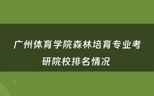 广州体育学院森林培育专业考研院校排名情况 