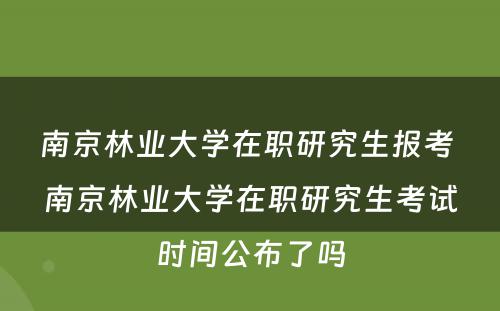 南京林业大学在职研究生报考 南京林业大学在职研究生考试时间公布了吗