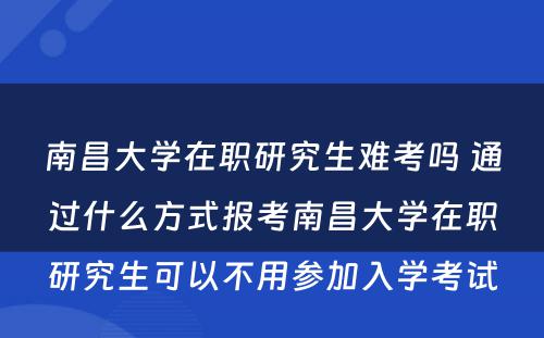 南昌大学在职研究生难考吗 通过什么方式报考南昌大学在职研究生可以不用参加入学考试