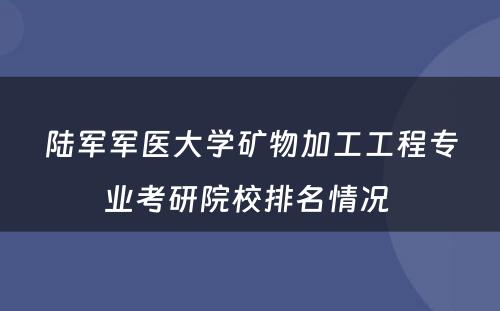 陆军军医大学矿物加工工程专业考研院校排名情况 