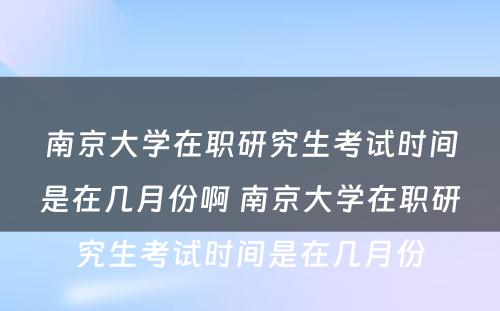 南京大学在职研究生考试时间是在几月份啊 南京大学在职研究生考试时间是在几月份