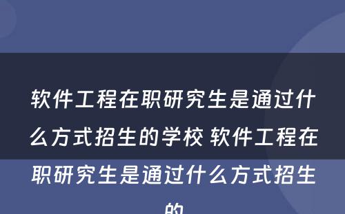 软件工程在职研究生是通过什么方式招生的学校 软件工程在职研究生是通过什么方式招生的