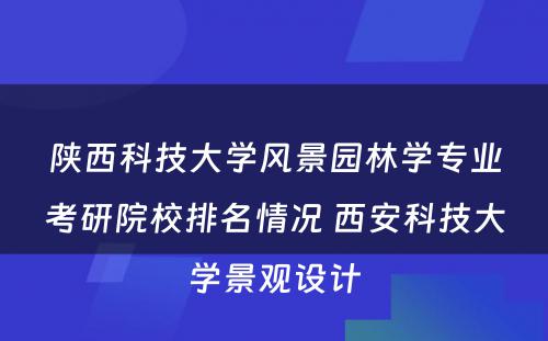 陕西科技大学风景园林学专业考研院校排名情况 西安科技大学景观设计