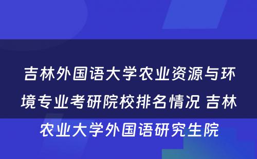 吉林外国语大学农业资源与环境专业考研院校排名情况 吉林农业大学外国语研究生院