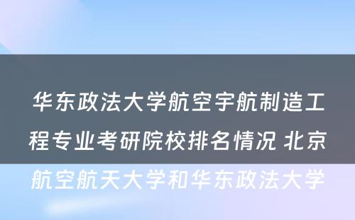华东政法大学航空宇航制造工程专业考研院校排名情况 北京航空航天大学和华东政法大学