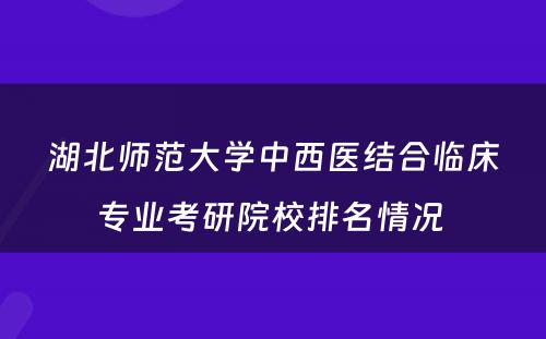 湖北师范大学中西医结合临床专业考研院校排名情况 