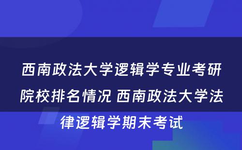 西南政法大学逻辑学专业考研院校排名情况 西南政法大学法律逻辑学期末考试