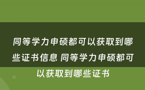 同等学力申硕都可以获取到哪些证书信息 同等学力申硕都可以获取到哪些证书