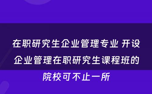 在职研究生企业管理专业 开设企业管理在职研究生课程班的院校可不止一所