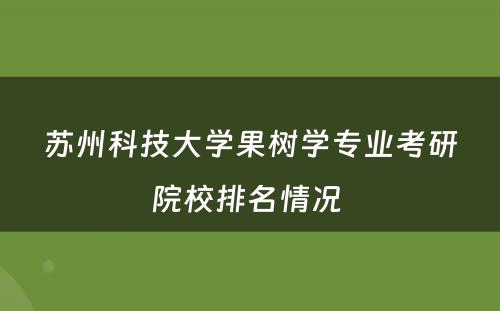 苏州科技大学果树学专业考研院校排名情况 