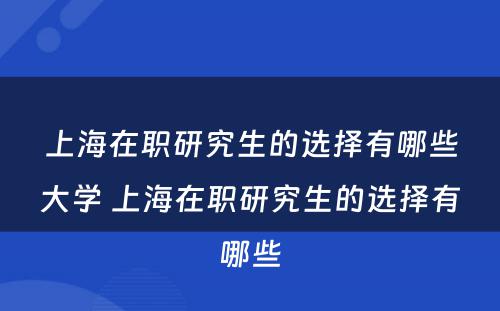 上海在职研究生的选择有哪些大学 上海在职研究生的选择有哪些