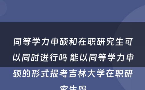 同等学力申硕和在职研究生可以同时进行吗 能以同等学力申硕的形式报考吉林大学在职研究生吗