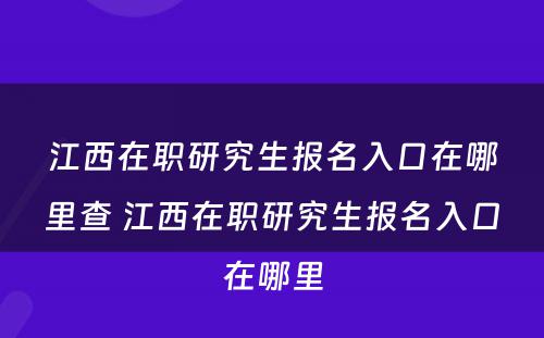 江西在职研究生报名入口在哪里查 江西在职研究生报名入口在哪里