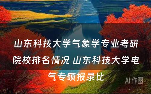 山东科技大学气象学专业考研院校排名情况 山东科技大学电气专硕报录比