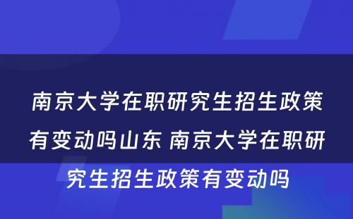 南京大学在职研究生招生政策有变动吗山东 南京大学在职研究生招生政策有变动吗