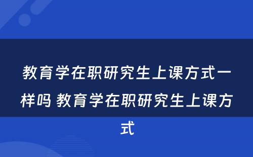 教育学在职研究生上课方式一样吗 教育学在职研究生上课方式