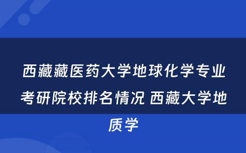 西藏藏医药大学地球化学专业考研院校排名情况 西藏大学地质学