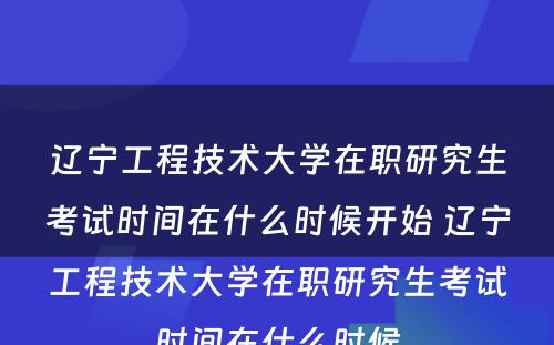 辽宁工程技术大学在职研究生考试时间在什么时候开始 辽宁工程技术大学在职研究生考试时间在什么时候