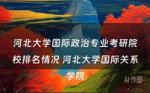 河北大学国际政治专业考研院校排名情况 河北大学国际关系学院