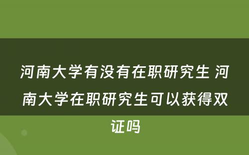 河南大学有没有在职研究生 河南大学在职研究生可以获得双证吗