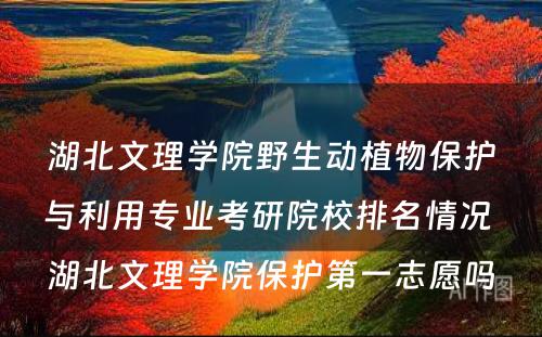 湖北文理学院野生动植物保护与利用专业考研院校排名情况 湖北文理学院保护第一志愿吗