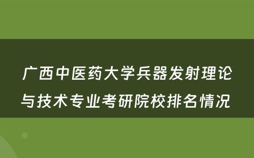 广西中医药大学兵器发射理论与技术专业考研院校排名情况 