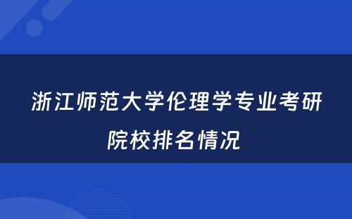 浙江师范大学伦理学专业考研院校排名情况 