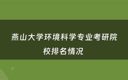 燕山大学环境科学专业考研院校排名情况 