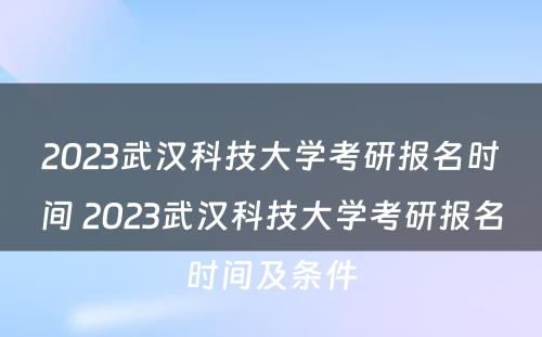 2023武汉科技大学考研报名时间 2023武汉科技大学考研报名时间及条件