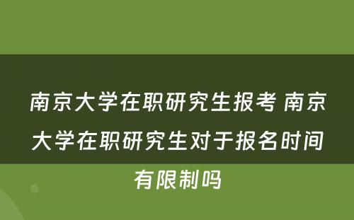 南京大学在职研究生报考 南京大学在职研究生对于报名时间有限制吗