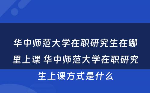 华中师范大学在职研究生在哪里上课 华中师范大学在职研究生上课方式是什么