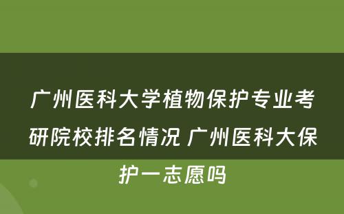 广州医科大学植物保护专业考研院校排名情况 广州医科大保护一志愿吗
