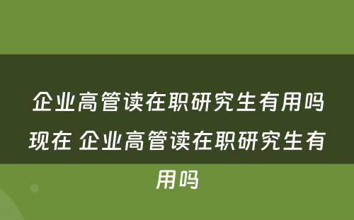 企业高管读在职研究生有用吗现在 企业高管读在职研究生有用吗