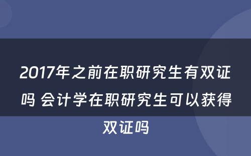 2017年之前在职研究生有双证吗 会计学在职研究生可以获得双证吗