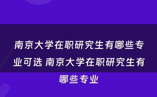 南京大学在职研究生有哪些专业可选 南京大学在职研究生有哪些专业