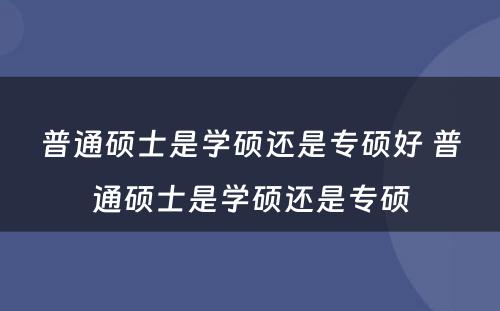 普通硕士是学硕还是专硕好 普通硕士是学硕还是专硕