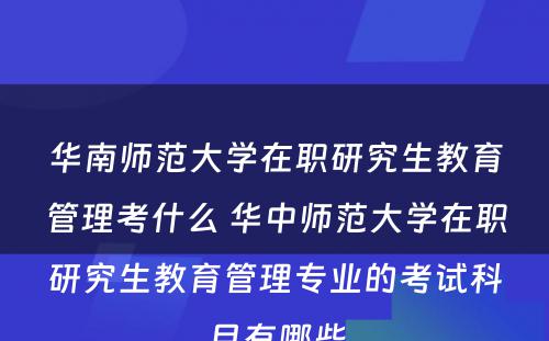 华南师范大学在职研究生教育管理考什么 华中师范大学在职研究生教育管理专业的考试科目有哪些