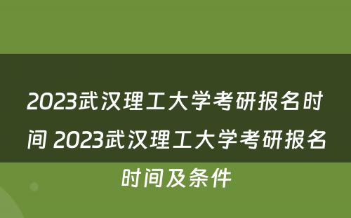 2023武汉理工大学考研报名时间 2023武汉理工大学考研报名时间及条件