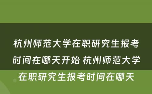 杭州师范大学在职研究生报考时间在哪天开始 杭州师范大学在职研究生报考时间在哪天