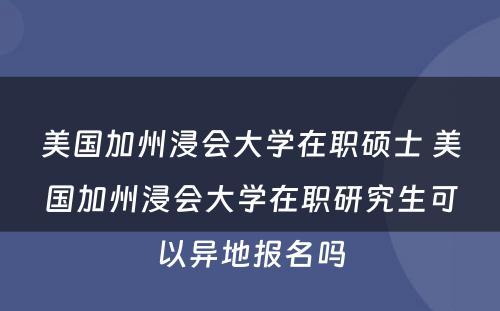 美国加州浸会大学在职硕士 美国加州浸会大学在职研究生可以异地报名吗