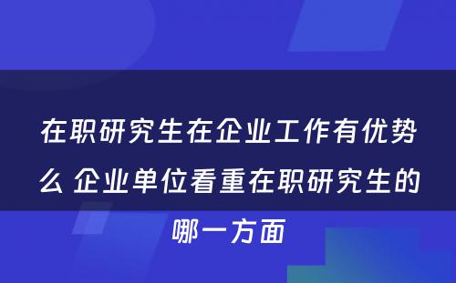 在职研究生在企业工作有优势么 企业单位看重在职研究生的哪一方面