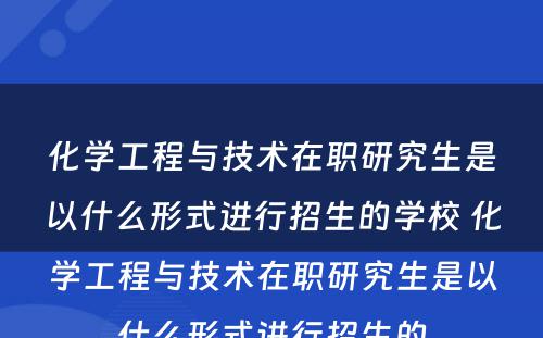 化学工程与技术在职研究生是以什么形式进行招生的学校 化学工程与技术在职研究生是以什么形式进行招生的