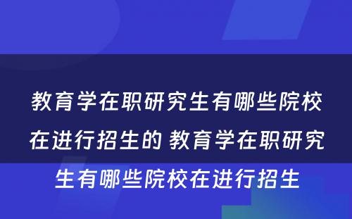 教育学在职研究生有哪些院校在进行招生的 教育学在职研究生有哪些院校在进行招生