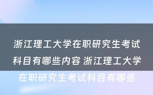 浙江理工大学在职研究生考试科目有哪些内容 浙江理工大学在职研究生考试科目有哪些