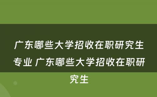 广东哪些大学招收在职研究生专业 广东哪些大学招收在职研究生