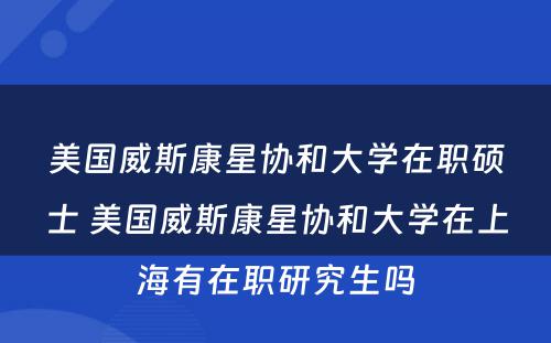 美国威斯康星协和大学在职硕士 美国威斯康星协和大学在上海有在职研究生吗