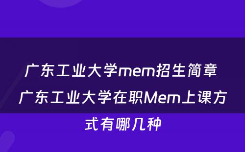 广东工业大学mem招生简章 广东工业大学在职Mem上课方式有哪几种